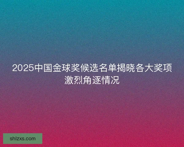 2025中国金球奖候选名单揭晓各大奖项激烈角逐情况