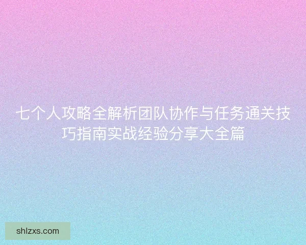 七个人攻略全解析团队协作与任务通关技巧指南实战经验分享大全篇