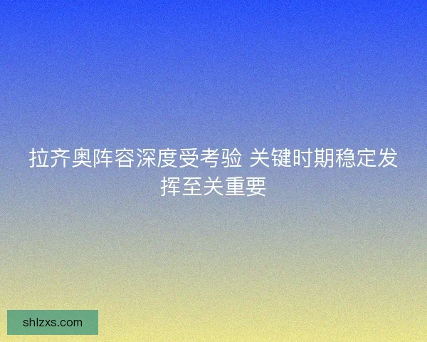拉齐奥阵容深度受考验 关键时期稳定发挥至关重要