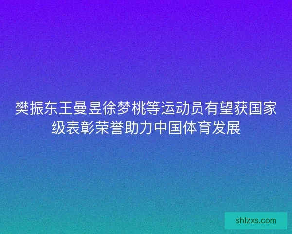 樊振东王曼昱徐梦桃等运动员有望获国家级表彰荣誉助力中国体育发展