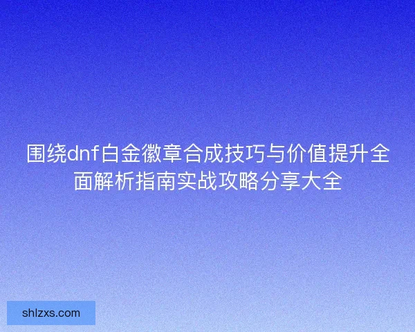 围绕dnf白金徽章合成技巧与价值提升全面解析指南实战攻略分享大全