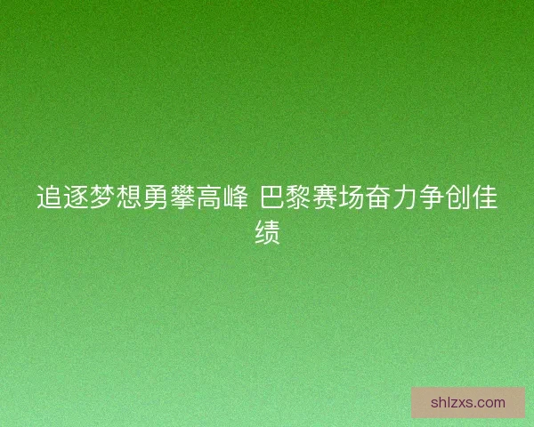 追逐梦想勇攀高峰 巴黎赛场奋力争创佳绩