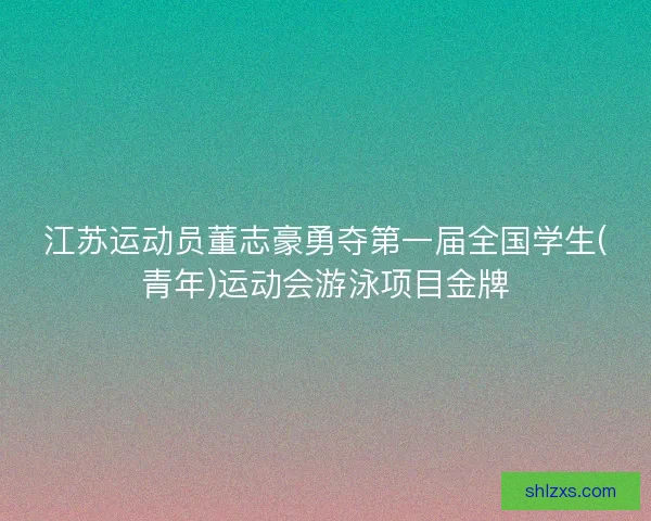 江苏运动员董志豪勇夺第一届全国学生(青年)运动会游泳项目金牌
