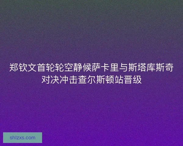 郑钦文首轮轮空静候萨卡里与斯塔库斯奇对决冲击查尔斯顿站晋级 郑钦文首轮轮空静候萨卡里与斯塔库斯奇对决冲击查尔斯顿站晋级