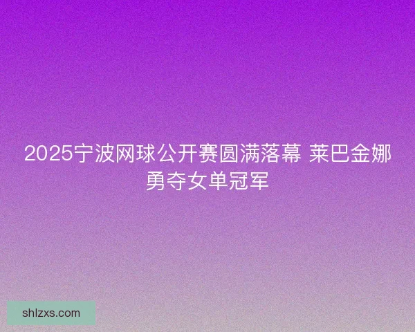 2025宁波网球公开赛圆满落幕 莱巴金娜勇夺女单冠军