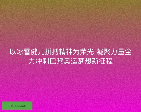 以冰雪健儿拼搏精神为荣光 凝聚力量全力冲刺巴黎奥运梦想新征程
