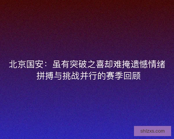 北京国安：虽有突破之喜却难掩遗憾情绪 拼搏与挑战并行的赛季回顾