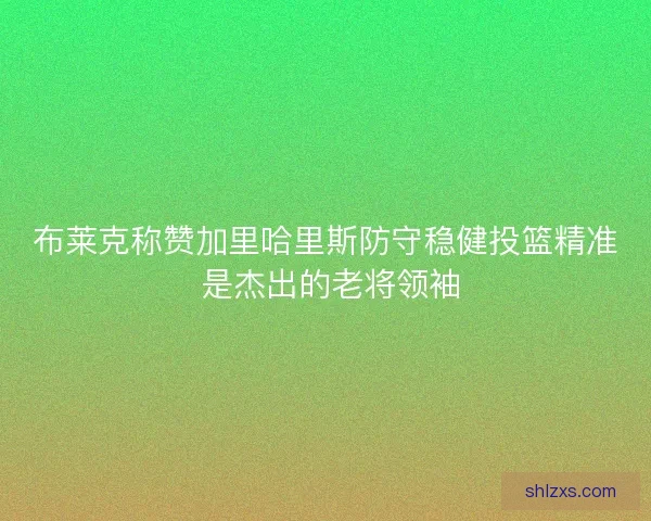 布莱克称赞加里哈里斯防守稳健投篮精准 是杰出的老将领袖