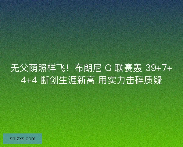 无父荫照样飞！布朗尼 G 联赛轰 39+7+4+4 断创生涯新高 用实力击碎质疑
