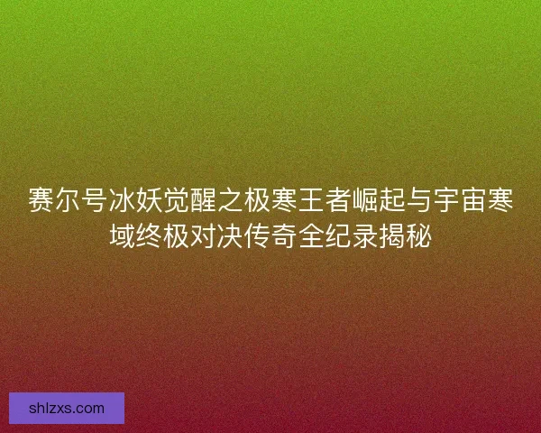 赛尔号冰妖觉醒之极寒王者崛起与宇宙寒域终极对决传奇全纪录揭秘