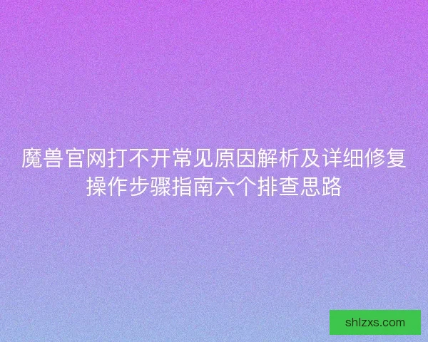 魔兽官网打不开常见原因解析及详细修复操作步骤指南六个排查思路 魔兽官网打不开常见原因解析及详细修复操作步骤指南六个排查思路
