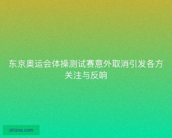 东京奥运会体操测试赛意外取消引发各方关注与反响