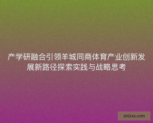 产学研融合引领羊城同商体育产业创新发展新路径探索实践与战略思考