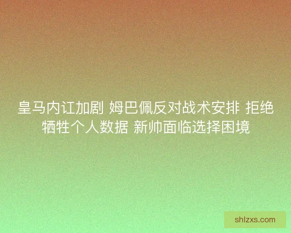皇马内讧加剧 姆巴佩反对战术安排 拒绝牺牲个人数据 新帅面临选择困境 皇马内讧加剧 姆巴佩反对战术安排 拒绝牺牲个人数据 新帅面临选择困境