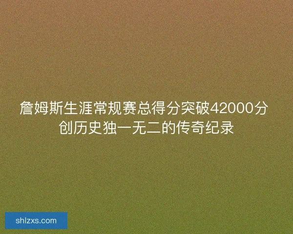 詹姆斯生涯常规赛总得分突破42000分 创历史独一无二的传奇纪录