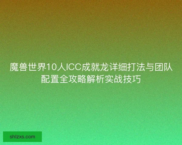 魔兽世界10人ICC成就龙详细打法与团队配置全攻略解析实战技巧 魔兽世界10人ICC成就龙详细打法与团队配置全攻略解析实战技巧