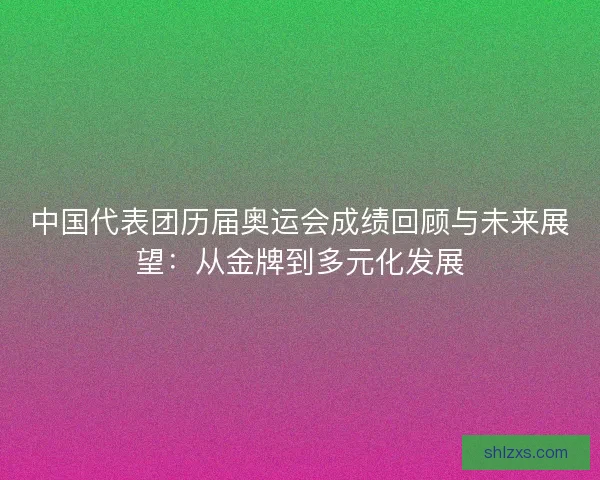 中国代表团历届奥运会成绩回顾与未来展望：从金牌到多元化发展