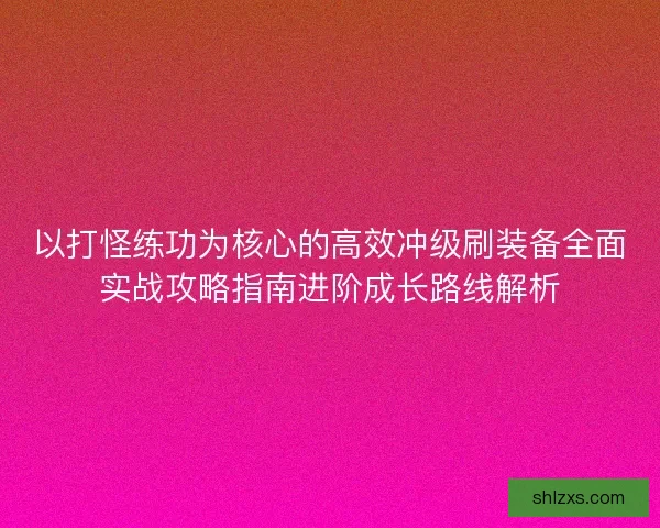 以打怪练功为核心的高效冲级刷装备全面实战攻略指南进阶成长路线解析