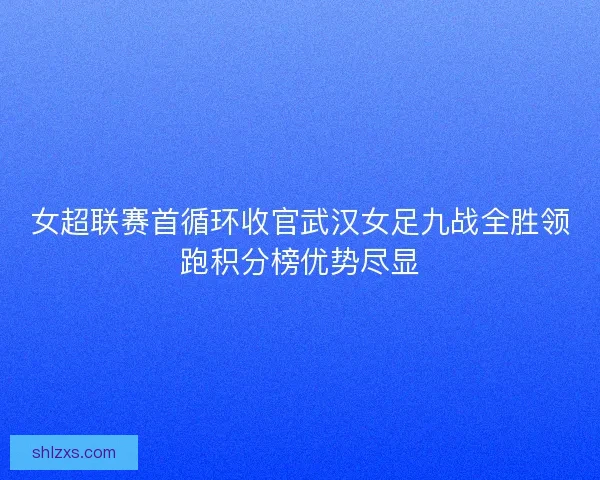 女超联赛首循环收官武汉女足九战全胜领跑积分榜优势尽显
