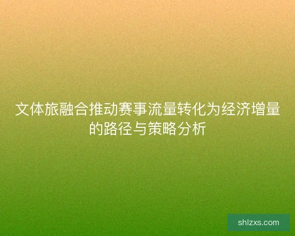 文体旅融合推动赛事流量转化为经济增量的路径与策略分析