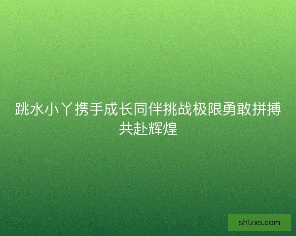 跳水小丫携手成长同伴挑战极限勇敢拼搏共赴辉煌 跳水小丫携手成长同伴挑战极限勇敢拼搏共赴辉煌