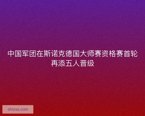 中国军团在斯诺克德国大师赛资格赛首轮再添五人晋级 中国军团在斯诺克德国大师赛资格赛首轮再添五人晋级