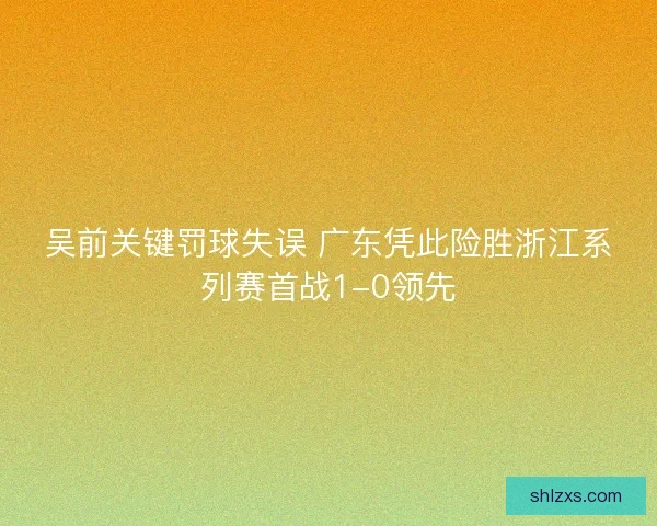 吴前关键罚球失误 广东凭此险胜浙江系列赛首战1-0领先 吴前关键罚球失误 广东凭此险胜浙江系列赛首战1-0领先
