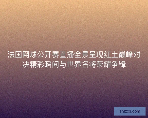 法国网球公开赛直播全景呈现红土巅峰对决精彩瞬间与世界名将荣耀争锋 法国网球公开赛直播全景呈现红土巅峰对决精彩瞬间与世界名将荣耀争锋