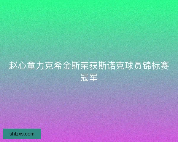 赵心童力克希金斯荣获斯诺克球员锦标赛冠军