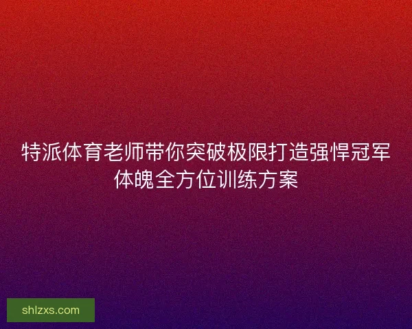 特派体育老师带你突破极限打造强悍冠军体魄全方位训练方案 特派体育老师带你突破极限打造强悍冠军体魄全方位训练方案