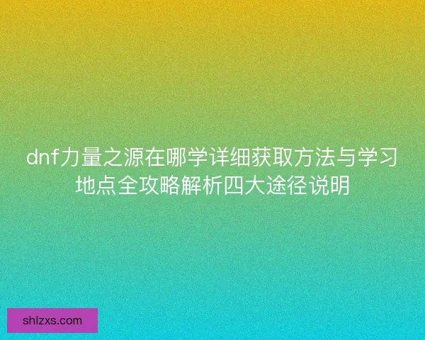 dnf力量之源在哪学详细获取方法与学习地点全攻略解析四大途径说明 dnf力量之源在哪学详细获取方法与学习地点全攻略解析四大途径说明